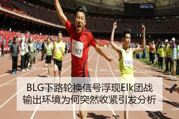 BLG下路轮换信号浮现Elk团战输出环境为何突然收紧引发分析